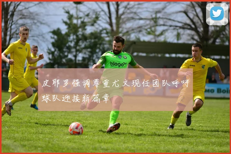 皮耶罗强调尊重尤文现任团队呼吁球队迎接新篇章
