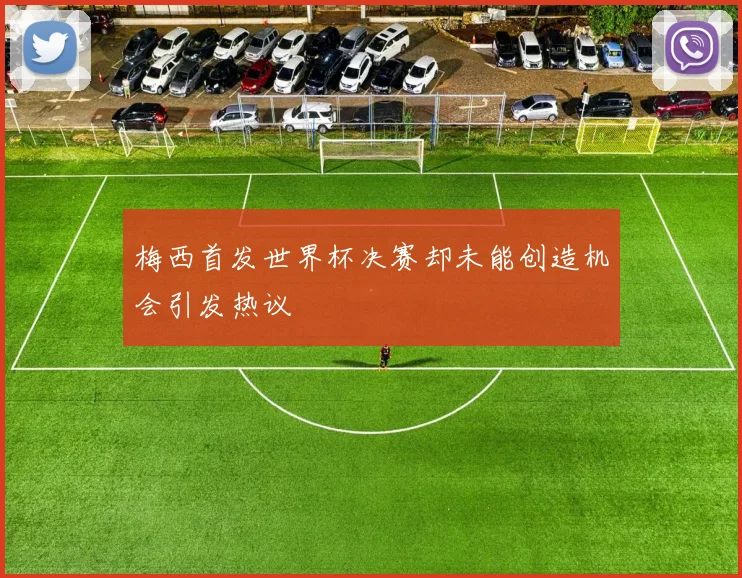 梅西首发世界杯决赛却未能创造机会引发热议