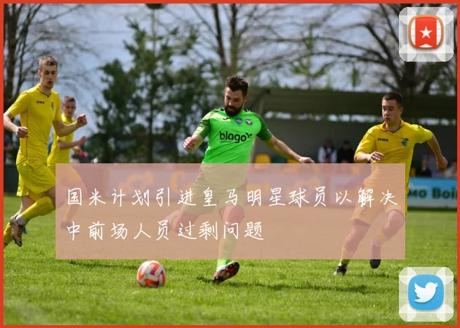 国米计划引进皇马明星球员以解决中前场人员过剩问题