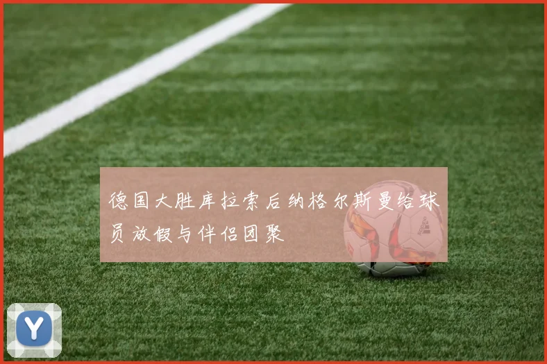 德国大胜库拉索后纳格尔斯曼给球员放假与伴侣团聚