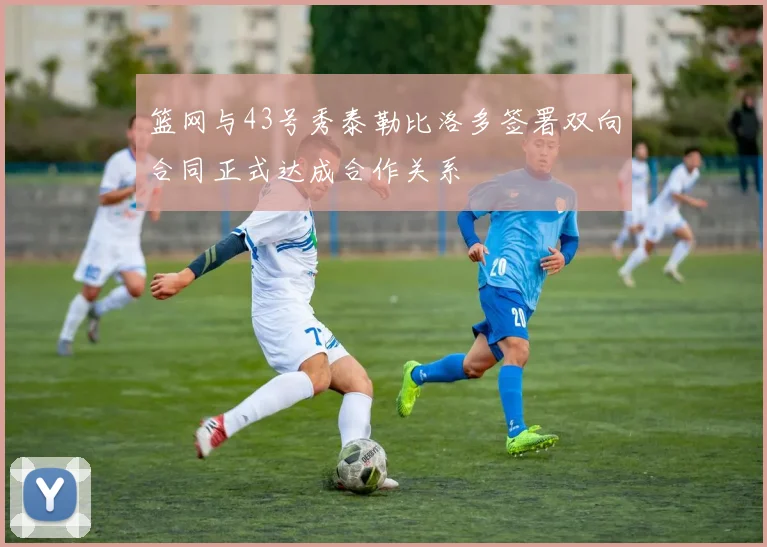 篮网与43号秀泰勒比洛多签署双向合同正式达成合作关系