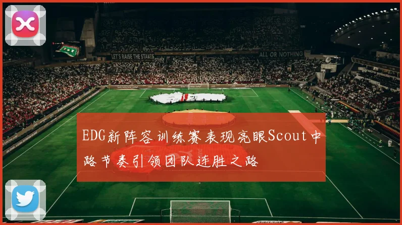 EDG新阵容训练赛表现亮眼Scout中路节奏引领团队连胜之路