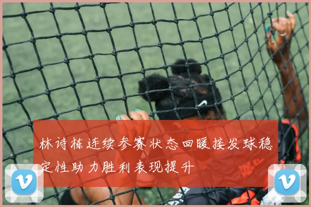 林诗栋连续参赛状态回暖接发球稳定性助力胜利表现提升