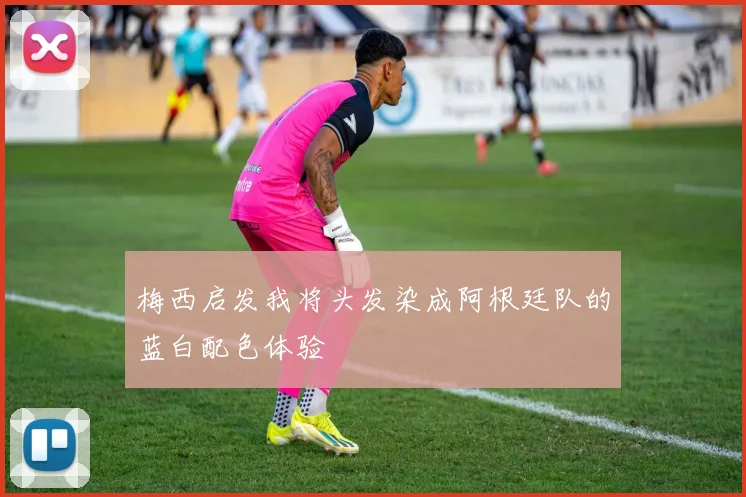 梅西启发我将头发染成阿根廷队的蓝白配色体验