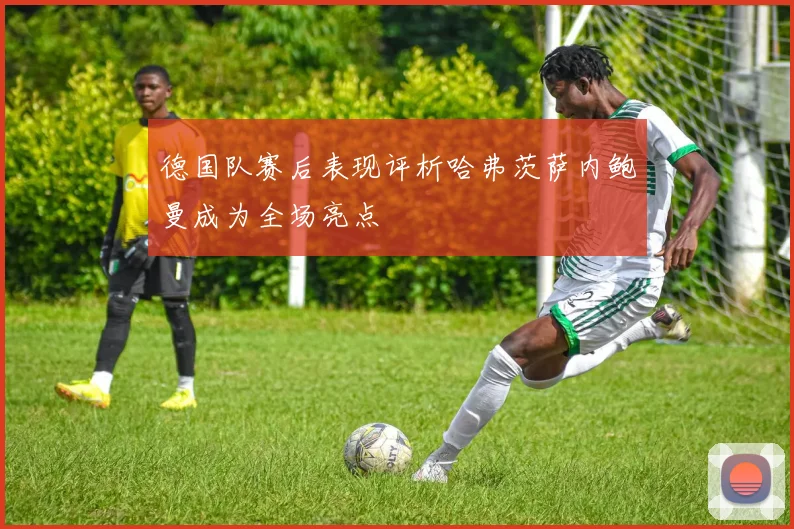 德国队赛后表现评析哈弗茨萨内鲍曼成为全场亮点
