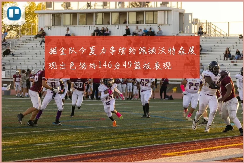 掘金队今夏力争续约佩顿沃特森展现出色场均146分49篮板表现