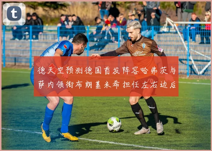 德天空预测德国首发阵容哈弗茨与萨内领衔布朗基米希担任左右边后卫