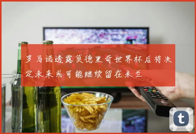 罗马诺透露莫德里奇世界杯后将决定未来或可能继续留在米兰