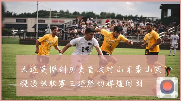 大连英博创历史首次对山东泰山实现顶级联赛三连胜的辉煌时刻