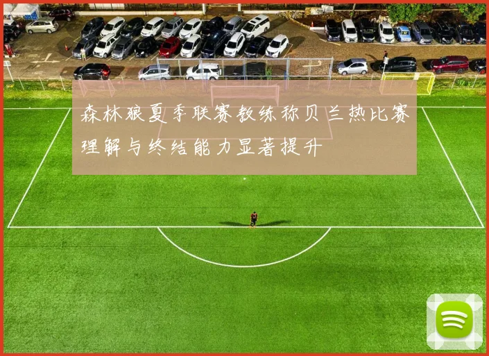 森林狼夏季联赛教练称贝兰热比赛理解与终结能力显著提升