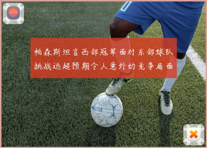 帕森斯坦言西部冠军面对东部球队挑战远超预期令人意外的竞争局面