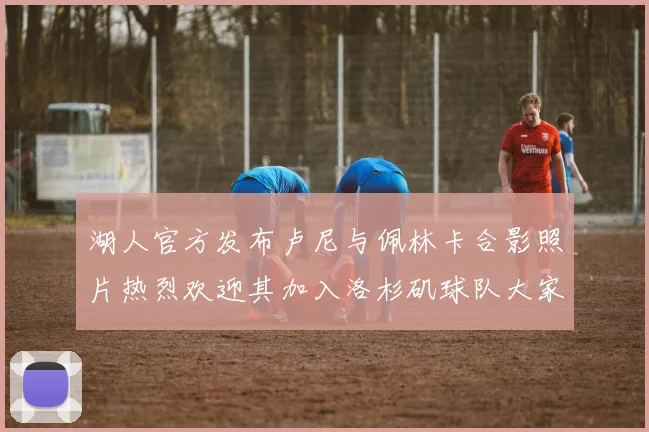 湖人官方发布卢尼与佩林卡合影照片热烈欢迎其加入洛杉矶球队大家庭