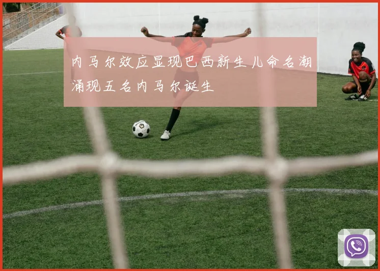 内马尔效应显现巴西新生儿命名潮涌现五名内马尔诞生