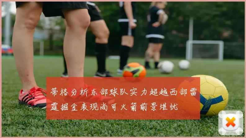 蒂格分析东部球队实力超越西部雷霆掘金表现尚可火箭前景堪忧