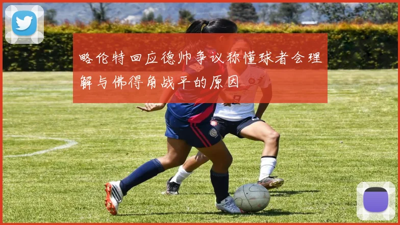略伦特回应德帅争议称懂球者会理解与佛得角战平的原因