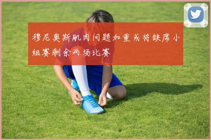 穆尼奥斯肌肉问题加重或将缺席小组赛剩余两场比赛